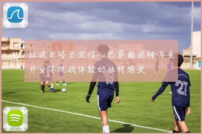 拉波尔塔坚定信心巴萨能逆转马竞并分享观战体验的独特感受