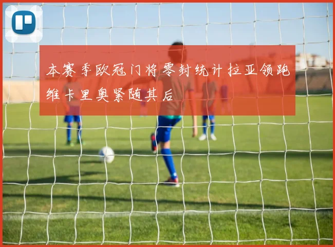 本赛季欧冠门将零封统计拉亚领跑维卡里奥紧随其后