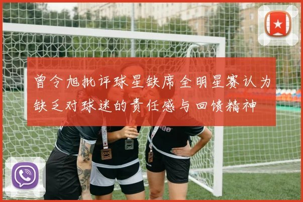 曾令旭批评球星缺席全明星赛认为缺乏对球迷的责任感与回馈精神