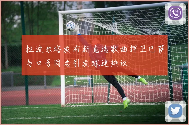 拉波尔塔发布新竞选歌曲捍卫巴萨与口号同名引发球迷热议