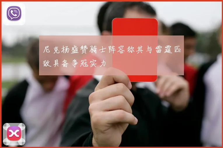 尼克杨盛赞骑士阵容称其与雷霆匹敌具备争冠实力