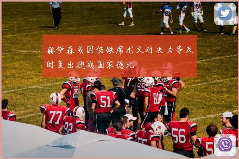 赫伊森或因伤缺席尤文对决力争及时复出迎战国家德比