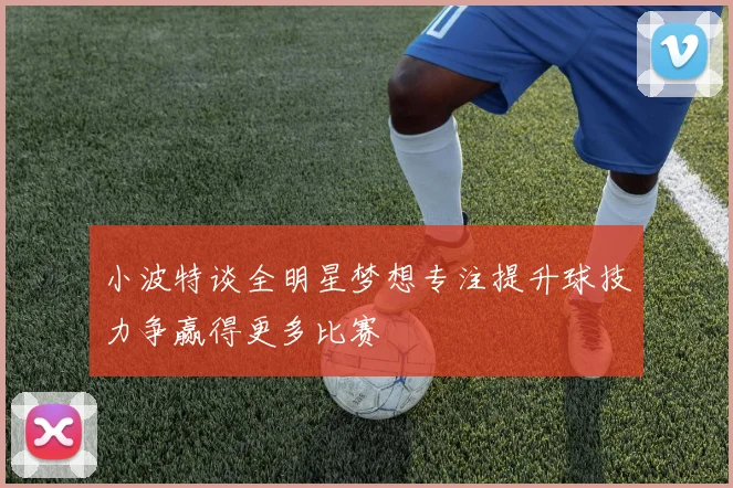 小波特谈全明星梦想专注提升球技力争赢得更多比赛