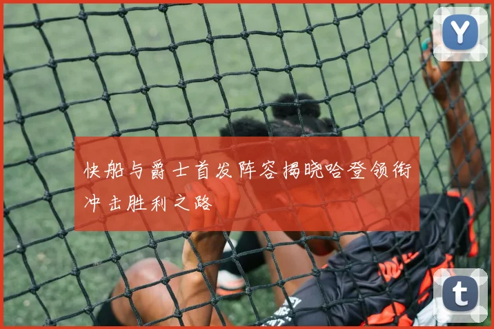 快船与爵士首发阵容揭晓哈登领衔冲击胜利之路