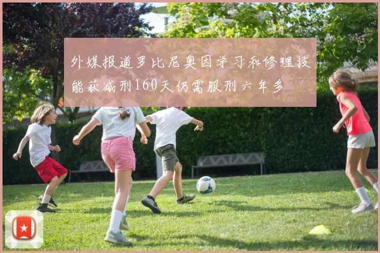 外媒报道罗比尼奥因学习和修理技能获减刑160天仍需服刑六年多