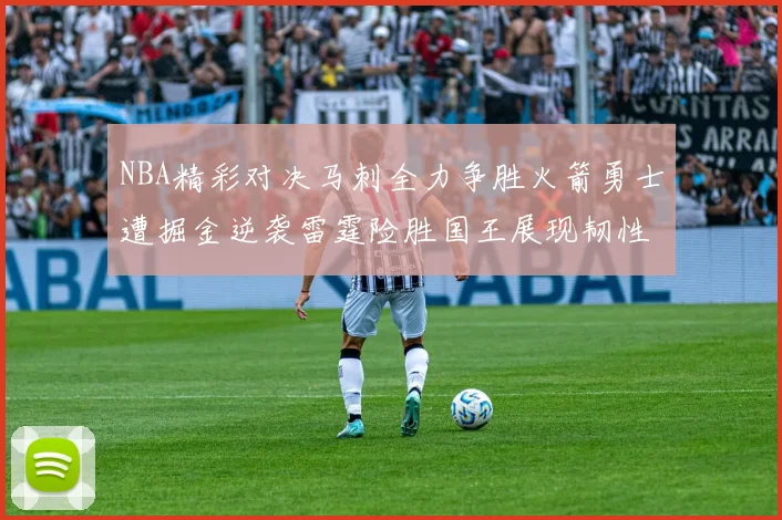 NBA精彩对决马刺全力争胜火箭勇士遭掘金逆袭雷霆险胜国王展现韧性