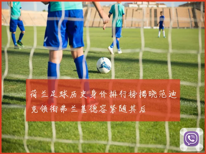 荷兰足球历史身价排行榜揭晓范迪克领衔弗兰基德容紧随其后
