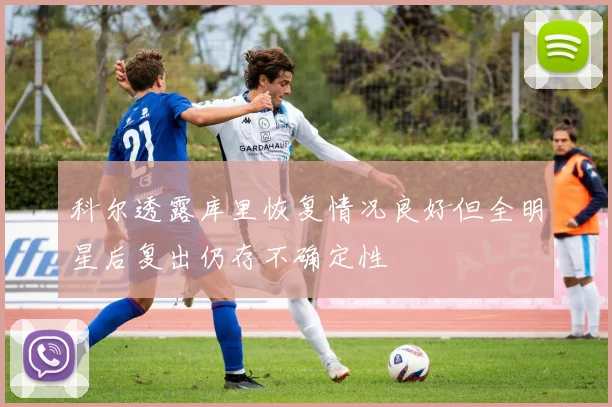 科尔透露库里恢复情况良好但全明星后复出仍存不确定性