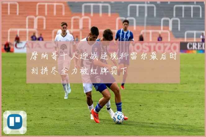 摩纳哥十人迎战逆境科雷尔最后时刻拼尽全力被红牌罚下
