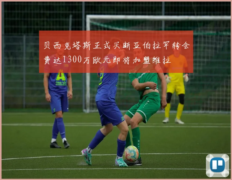 贝西克塔斯正式买断亚伯拉罕转会费达1300万欧元即将加盟维拉