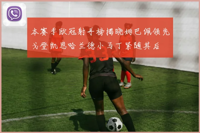 本赛季欧冠射手榜揭晓姆巴佩领先戈登凯恩哈兰德小马丁紧随其后