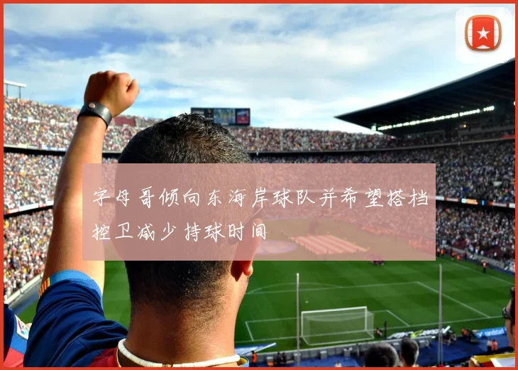 字母哥倾向东海岸球队并希望搭档控卫减少持球时间