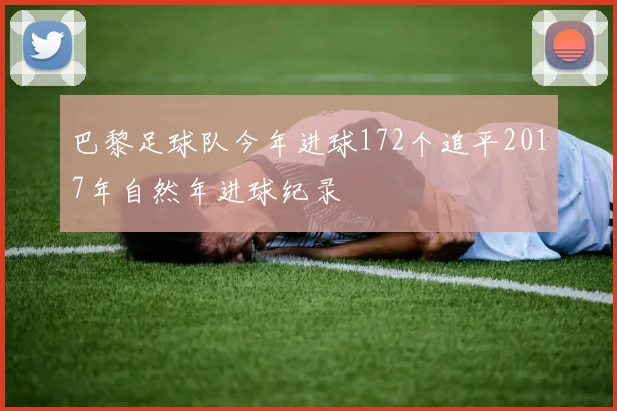 巴黎足球队今年进球172个追平2017年自然年进球纪录