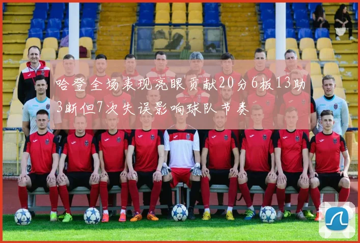 哈登全场表现亮眼贡献20分6板13助3断但7次失误影响球队节奏