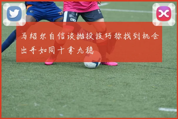 马绍尔自信谈抛投技巧称找到机会出手如同十拿九稳