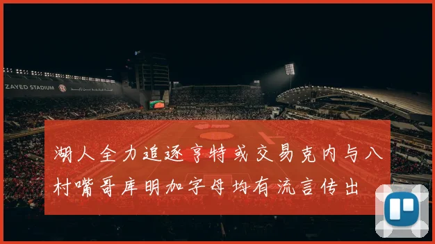 湖人全力追逐亨特或交易克内与八村嘴哥库明加字母均有流言传出