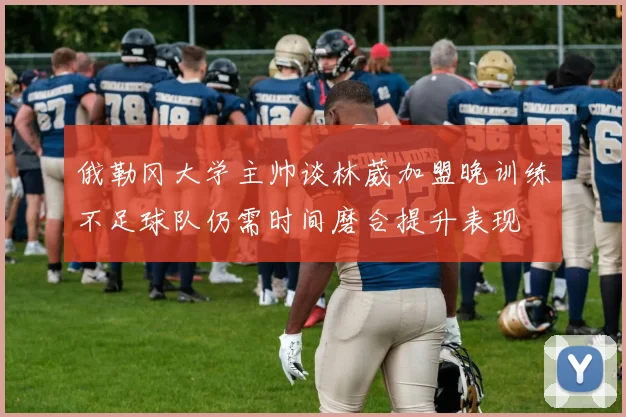 俄勒冈大学主帅谈林葳加盟晚训练不足球队仍需时间磨合提升表现