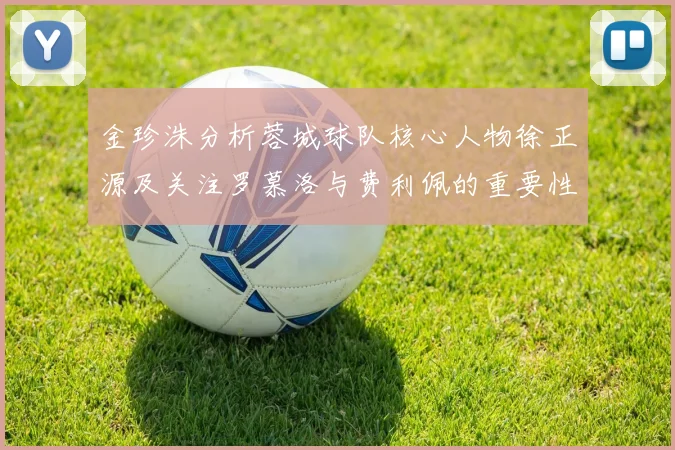 金珍洙分析蓉城球队核心人物徐正源及关注罗慕洛与费利佩的重要性