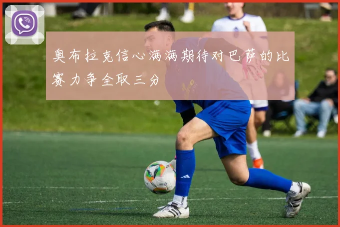 奥布拉克信心满满期待对巴萨的比赛力争全取三分