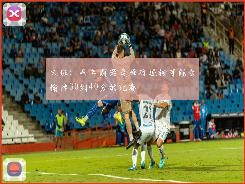 文班：两年前若是面对逆转可能会输掉30到40分的比赛