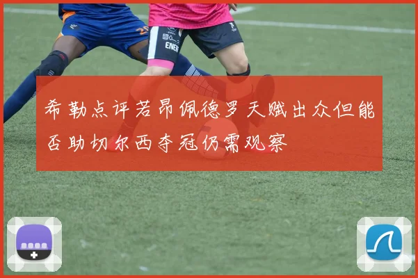 希勒点评若昂佩德罗天赋出众但能否助切尔西夺冠仍需观察