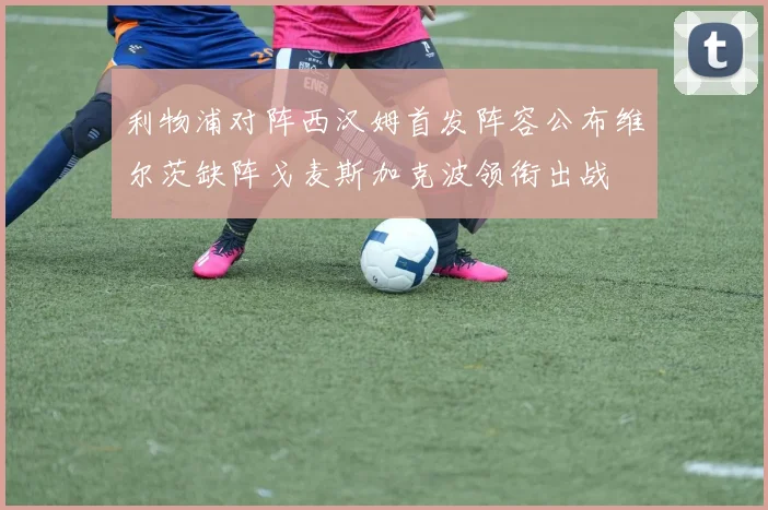 利物浦对阵西汉姆首发阵容公布维尔茨缺阵戈麦斯加克波领衔出战