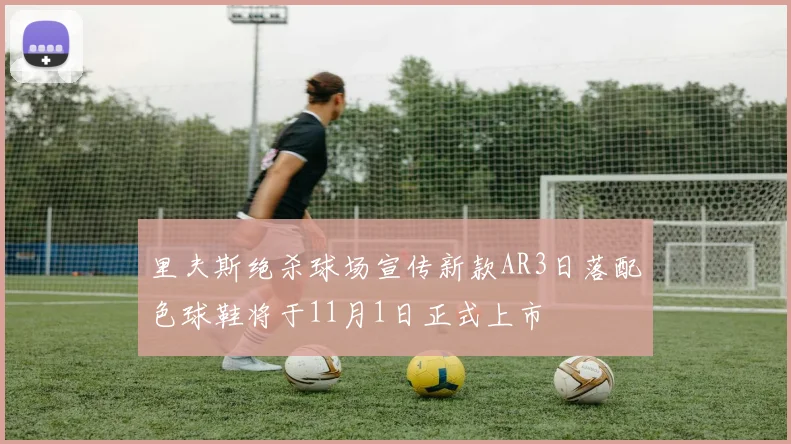 里夫斯绝杀球场宣传新款AR3日落配色球鞋将于11月1日正式上市