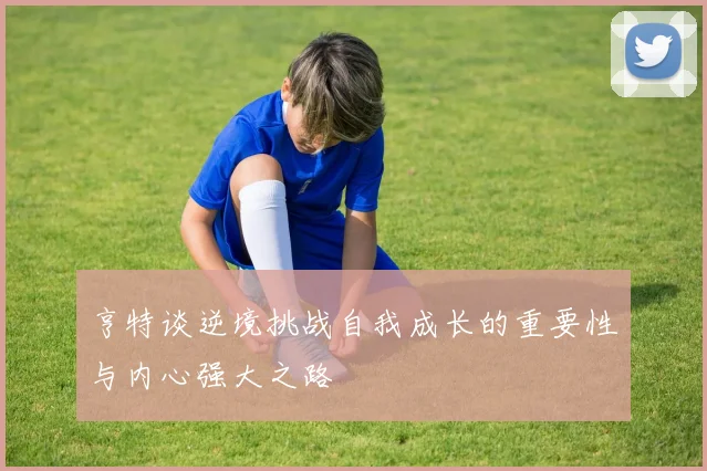 亨特谈逆境挑战自我成长的重要性与内心强大之路
