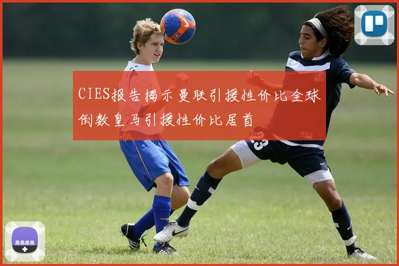CIES报告揭示曼联引援性价比全球倒数皇马引援性价比居首