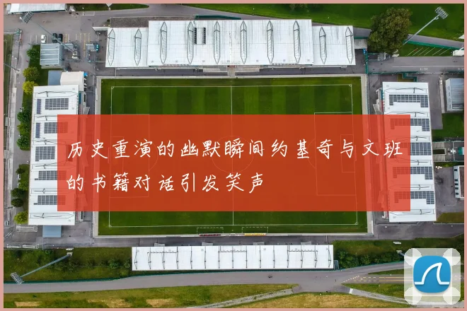 历史重演的幽默瞬间约基奇与文班的书籍对话引发笑声