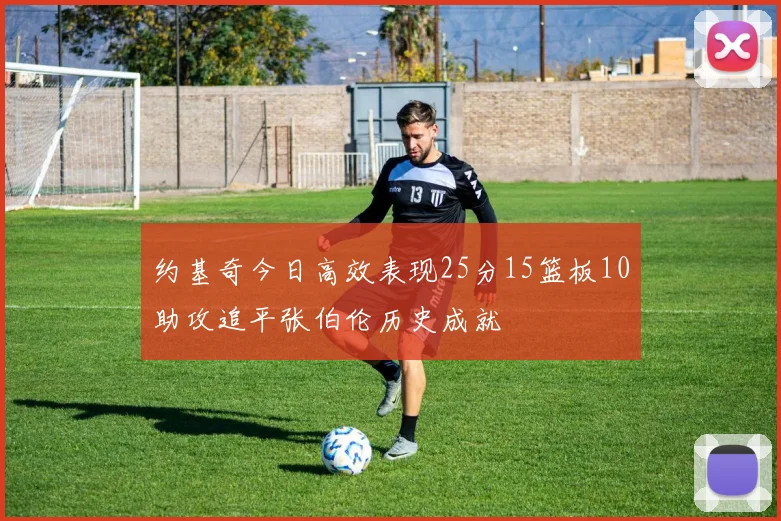 约基奇今日高效表现25分15篮板10助攻追平张伯伦历史成就