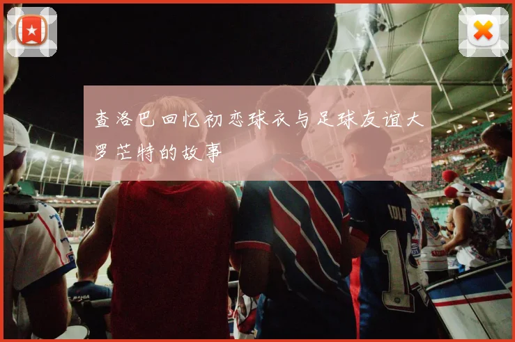 查洛巴回忆初恋球衣与足球友谊大罗芒特的故事