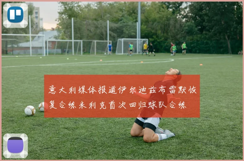 意大利媒体报道伊尔迪兹布雷默恢复合练米利克首次回归球队合练
