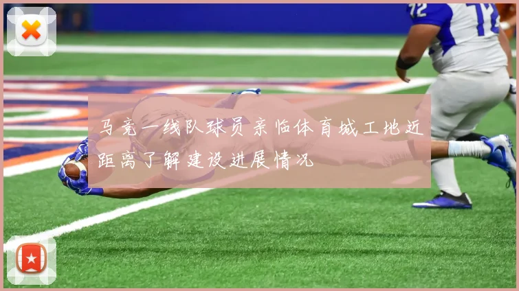 马竞一线队球员亲临体育城工地近距离了解建设进展情况